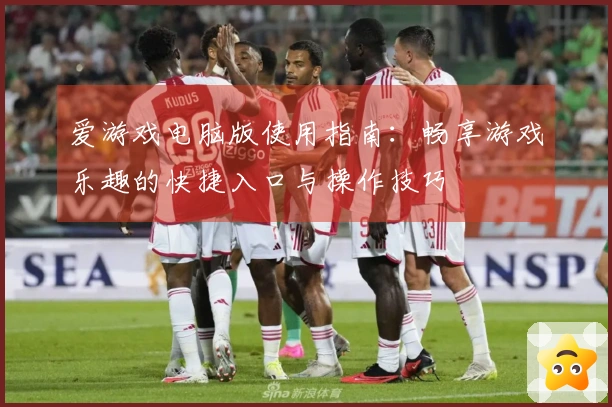 爱游戏电脑版使用指南：畅享游戏乐趣的快捷入口与操作技巧