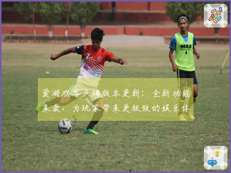 爱游戏客户端版本更新：全新功能来袭，为玩家带来更极致的娱乐体验！