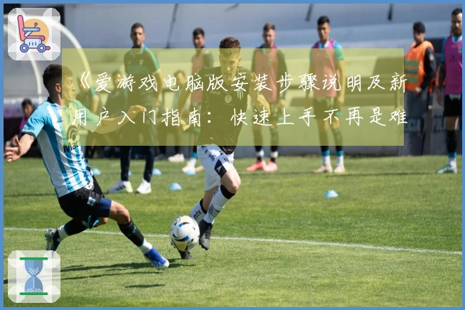 《爱游戏电脑版安装步骤说明及新用户入门指南：快速上手不再是难题》