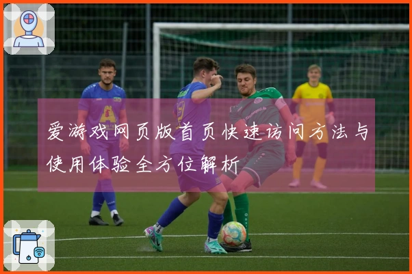 爱游戏网页版首页快速访问方法与使用体验全方位解析