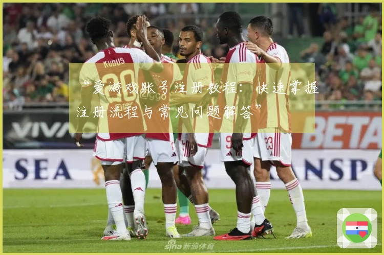 “爱游戏账号注册教程：快速掌握注册流程与常见问题解答”