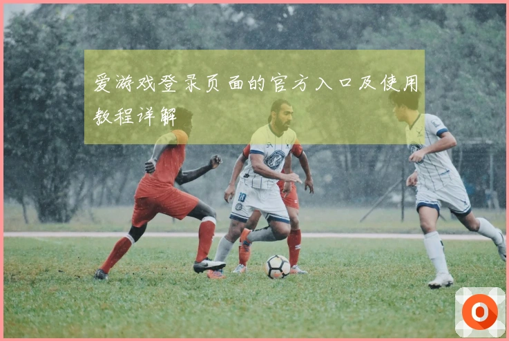 爱游戏登录页面的官方入口及使用教程详解