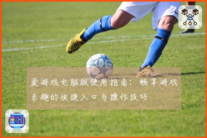 爱游戏电脑版使用指南：畅享游戏乐趣的快捷入口与操作技巧