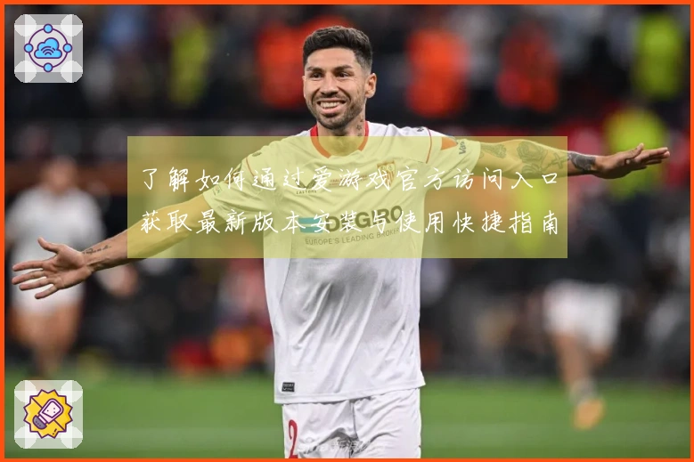了解如何通过爱游戏官方访问入口获取最新版本安装与使用快捷指南