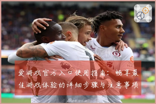 爱游戏官方入口使用指南：畅享最佳游戏体验的详细步骤与注意事项