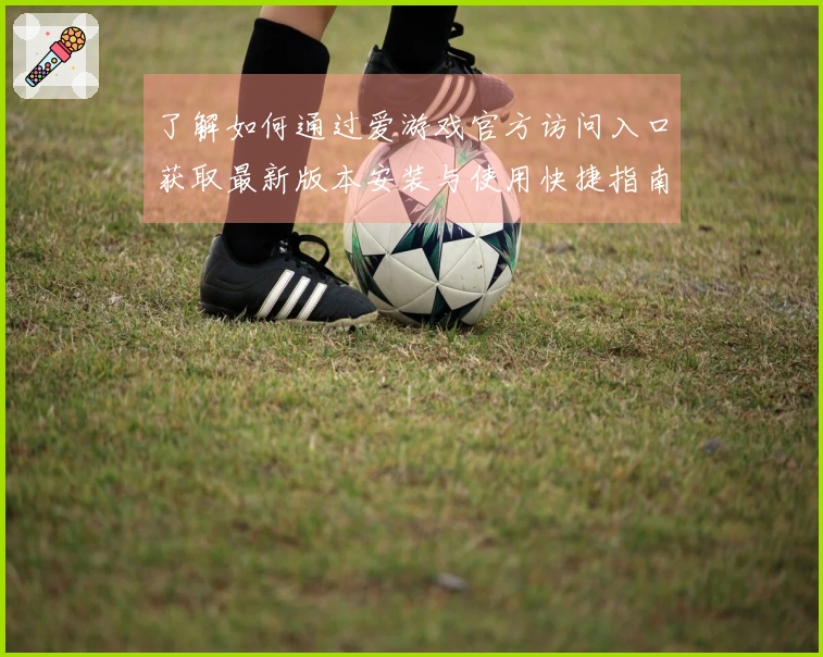 了解如何通过爱游戏官方访问入口获取最新版本安装与使用快捷指南