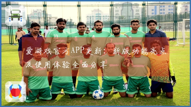 爱游戏官方APP更新：新版功能亮点及使用体验全面分享
