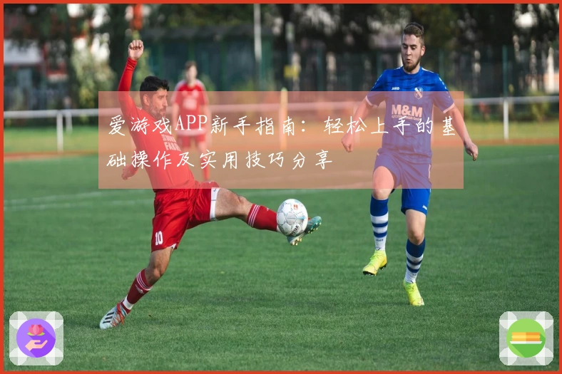 爱游戏APP新手指南：轻松上手的基础操作及实用技巧分享