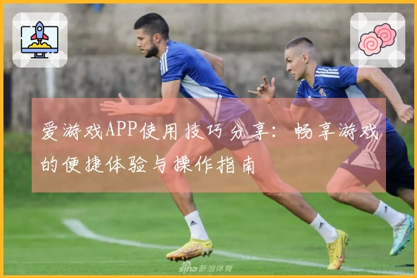 爱游戏APP使用技巧分享：畅享游戏的便捷体验与操作指南