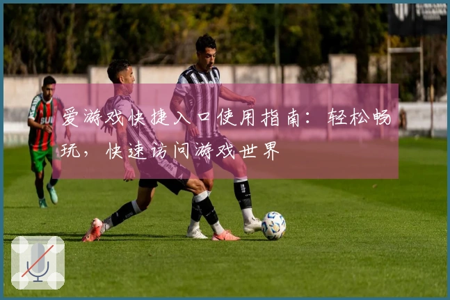 爱游戏快捷入口使用指南：轻松畅玩，快速访问游戏世界