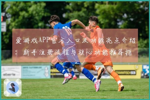 爱游戏APP官方入口及功能亮点介绍：新手注册流程与核心功能推荐指南