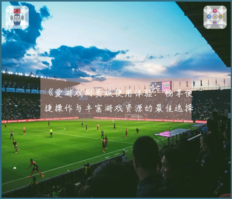 《爱游戏网页版使用体验：畅享便捷操作与丰富游戏资源的最佳选择》
