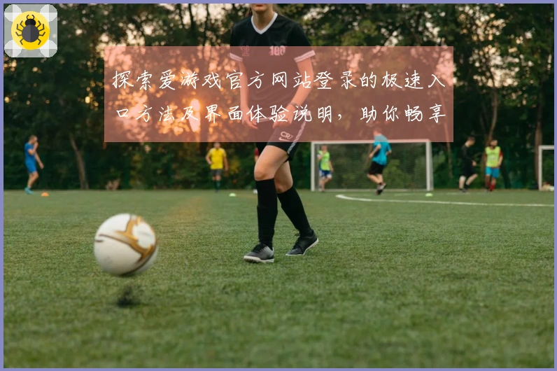 探索爱游戏官方网站登录的极速入口方法及界面体验说明，助你畅享游戏世界
