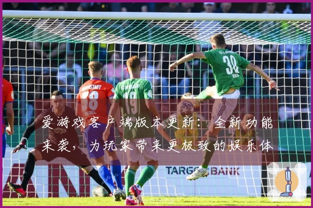 爱游戏客户端版本更新：全新功能来袭，为玩家带来更极致的娱乐体验！