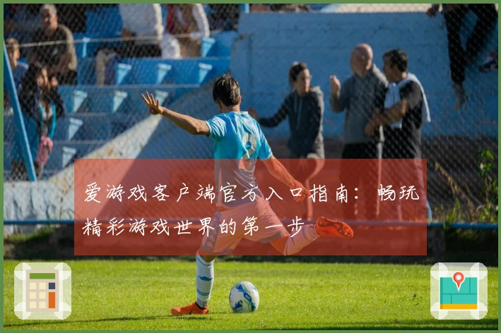 爱游戏客户端官方入口指南：畅玩精彩游戏世界的第一步
