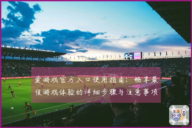 爱游戏官方入口使用指南：畅享最佳游戏体验的详细步骤与注意事项