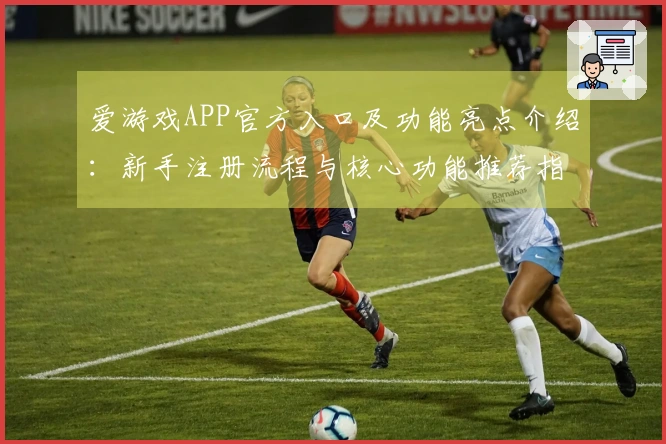 爱游戏APP官方入口及功能亮点介绍：新手注册流程与核心功能推荐指南