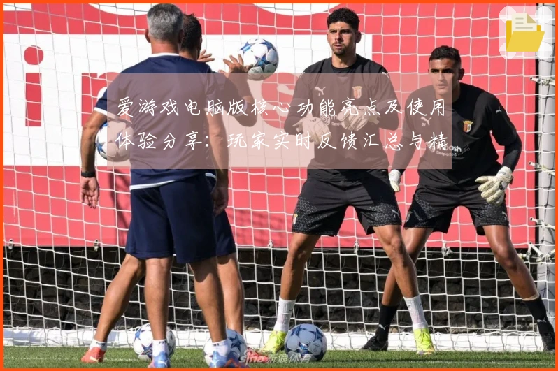 爱游戏电脑版核心功能亮点及使用体验分享：玩家实时反馈汇总与精彩评价