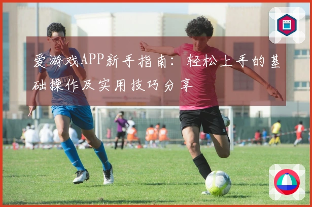 爱游戏APP新手指南：轻松上手的基础操作及实用技巧分享